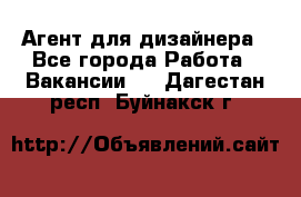 Агент для дизайнера - Все города Работа » Вакансии   . Дагестан респ.,Буйнакск г.